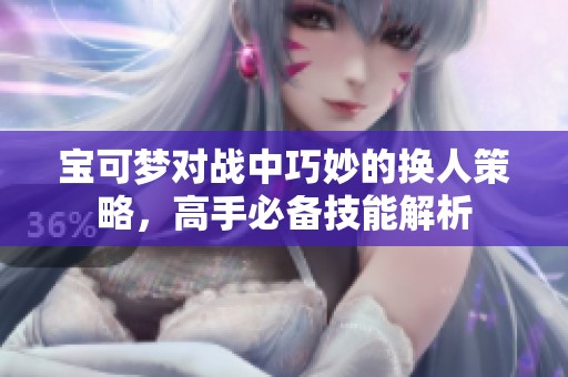 宝可梦对战中巧妙的换人策略，高手必备技能解析