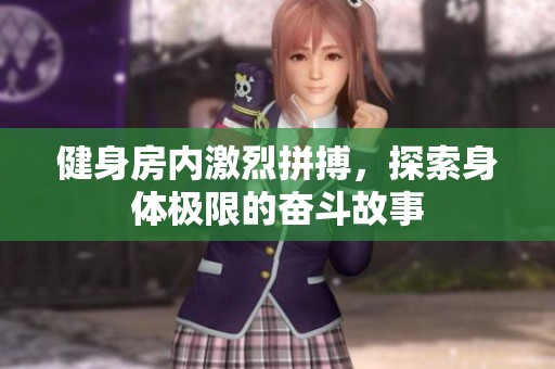 健身房内激烈拼搏，探索身体极限的奋斗故事