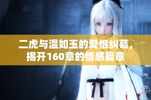 二虎与温如玉的爱恨纠葛，揭开160章的情感篇章
