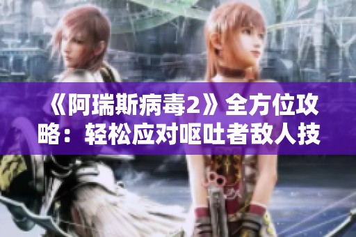 《阿瑞斯病毒2》全方位攻略：轻松应对呕吐者敌人技巧解析