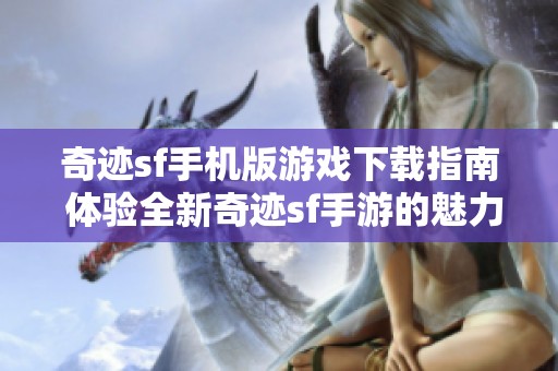 奇迹sf手机版游戏下载指南 体验全新奇迹sf手游的魅力与乐趣