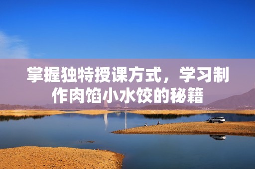 掌握独特授课方式，学习制作肉馅小水饺的秘籍