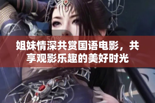 姐妹情深共赏国语电影，共享观影乐趣的美好时光