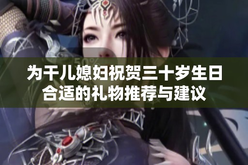 为干儿媳妇祝贺三十岁生日合适的礼物推荐与建议