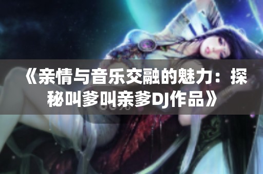 《亲情与音乐交融的魅力：探秘叫爹叫亲爹DJ作品》