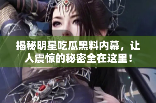 揭秘明星吃瓜黑料内幕，让人震惊的秘密全在这里！