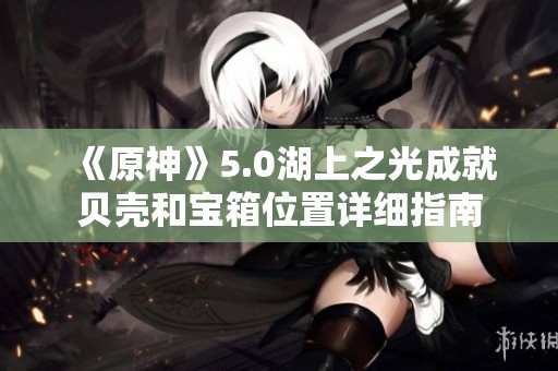 《原神》5.0湖上之光成就贝壳和宝箱位置详细指南