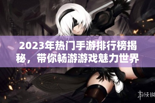 2023年热门手游排行榜揭秘，带你畅游游戏魅力世界