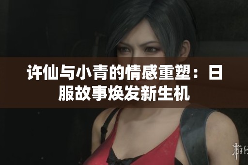 许仙与小青的情感重塑：日服故事焕发新生机