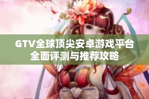 GTV全球顶尖安卓游戏平台全面评测与推荐攻略