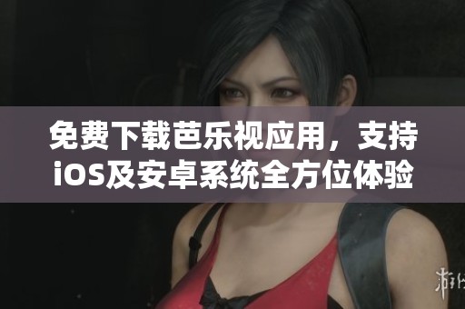 免费下载芭乐视应用，支持iOS及安卓系统全方位体验