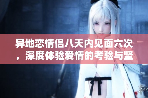 异地恋情侣八天内见面六次，深度体验爱情的考验与坚守