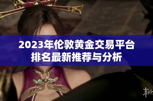 2023年伦敦黄金交易平台排名最新推荐与分析