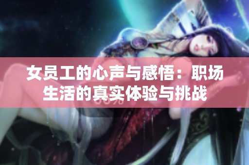 女员工的心声与感悟：职场生活的真实体验与挑战