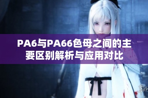PA6与PA66色母之间的主要区别解析与应用对比