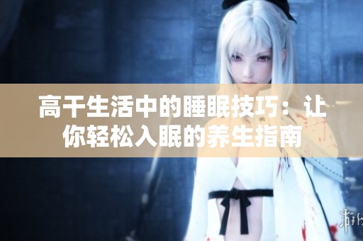 高干生活中的睡眠技巧：让你轻松入眠的养生指南