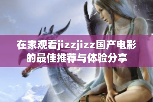 在家观看jizzjizz国产电影的最佳推荐与体验分享
