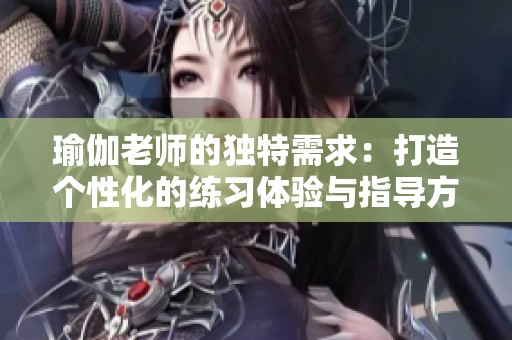瑜伽老师的独特需求：打造个性化的练习体验与指导方法