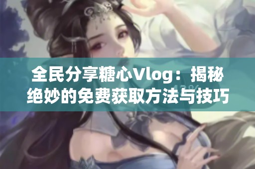 全民分享糖心Vlog：揭秘绝妙的免费获取方法与技巧