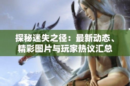 探秘迷失之径：最新动态、精彩图片与玩家热议汇总