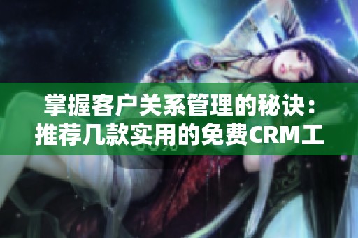 掌握客户关系管理的秘诀：推荐几款实用的免费CRM工具