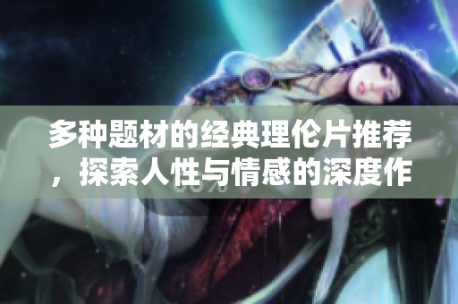 多种题材的经典理伦片推荐，探索人性与情感的深度作品