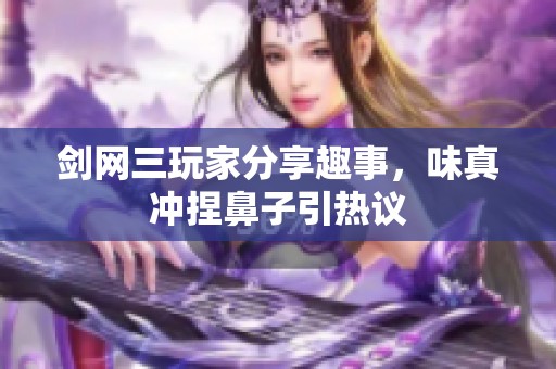 剑网三玩家分享趣事，味真冲捏鼻子引热议
