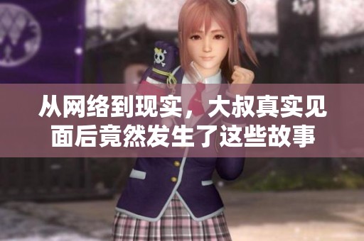 从网络到现实，大叔真实见面后竟然发生了这些故事