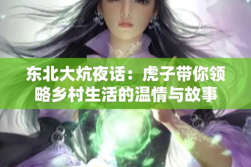 东北大炕夜话：虎子带你领略乡村生活的温情与故事