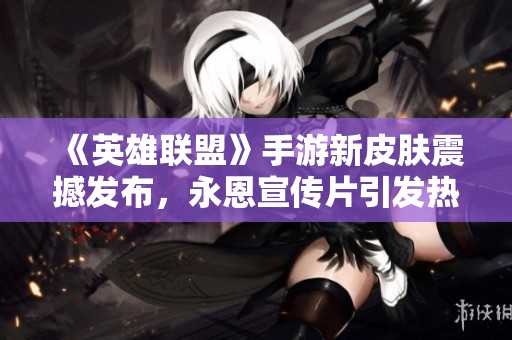 《英雄联盟》手游新皮肤震撼发布，永恩宣传片引发热潮