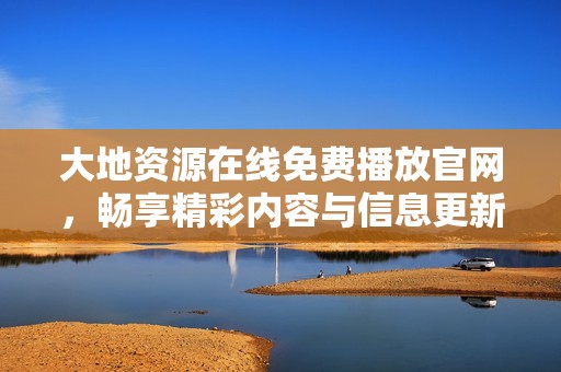 大地资源在线免费播放官网，畅享精彩内容与信息更新