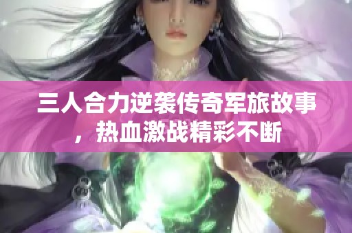 三人合力逆袭传奇军旅故事，热血激战精彩不断