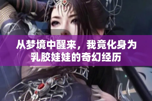 从梦境中醒来，我竟化身为乳胶娃娃的奇幻经历