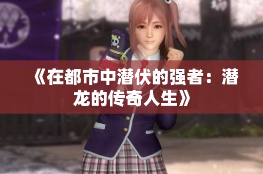 《在都市中潜伏的强者：潜龙的传奇人生》