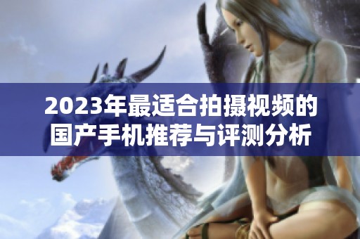 2023年最适合拍摄视频的国产手机推荐与评测分析