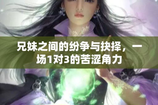 兄妹之间的纷争与抉择，一场1对3的苦涩角力