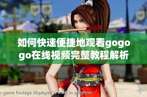如何快速便捷地观看gogogo在线视频完整教程解析
