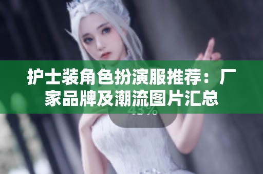 护士装角色扮演服推荐：厂家品牌及潮流图片汇总