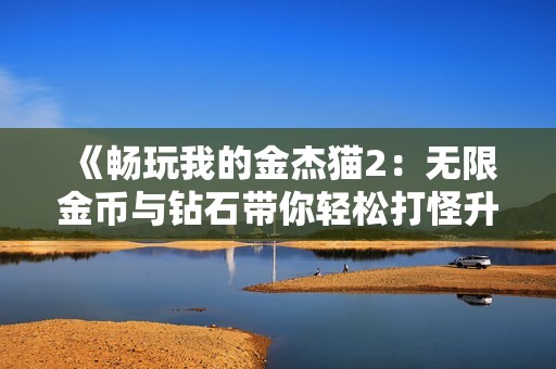 《畅玩我的金杰猫2：无限金币与钻石带你轻松打怪升级》