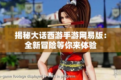 揭秘大话西游手游网易版：全新冒险等你来体验