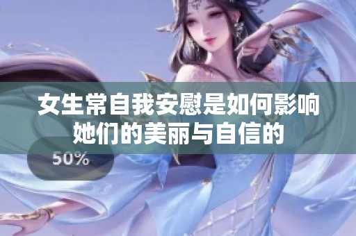 女生常自我安慰是如何影响她们的美丽与自信的
