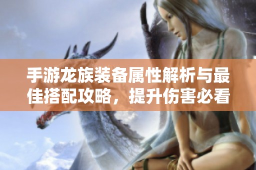 手游龙族装备属性解析与最佳搭配攻略，提升伤害必看指南