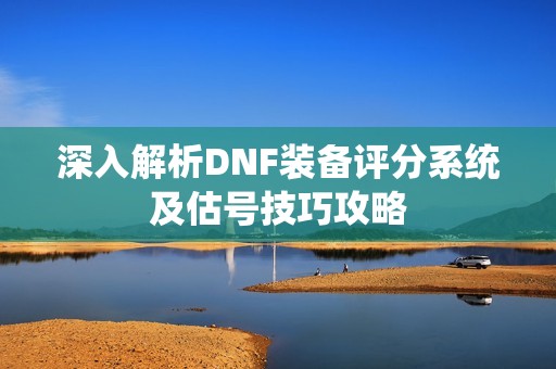 深入解析DNF装备评分系统及估号技巧攻略