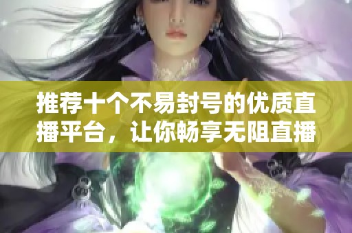 推荐十个不易封号的优质直播平台，让你畅享无阻直播体验