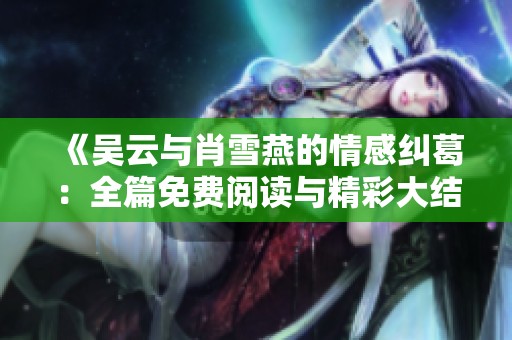 《吴云与肖雪燕的情感纠葛：全篇免费阅读与精彩大结局》