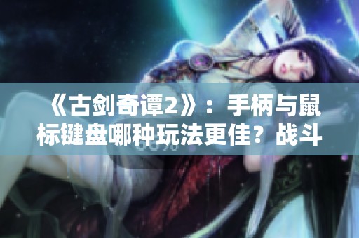 《古剑奇谭2》：手柄与鼠标键盘哪种玩法更佳？战斗体验解析