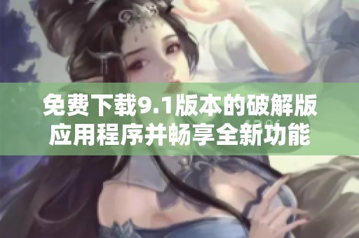 免费下载9.1版本的破解版应用程序并畅享全新功能