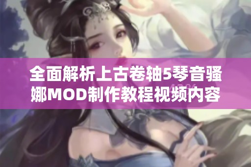 全面解析上古卷轴5琴音骚娜MOD制作教程视频内容