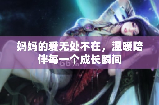 妈妈的爱无处不在，温暖陪伴每一个成长瞬间