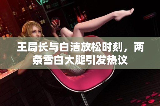 王局长与白洁放松时刻，两条雪白大腿引发热议